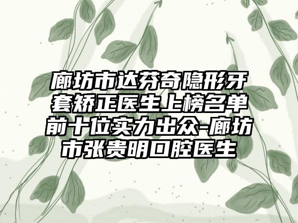 廊坊市达芬奇隐形牙套矫正医生上榜名单前十位实力出众-廊坊市张贵明口腔医生