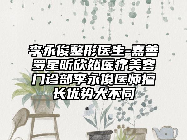 李永俊整形医生-嘉善罗星昕欣然医疗美容门诊部李永俊医师擅长优势大不同