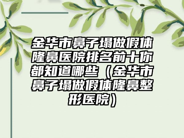 金华市鼻子塌做假体隆鼻医院排名前十你都知道哪些（金华市鼻子塌做假体隆鼻整形医院）