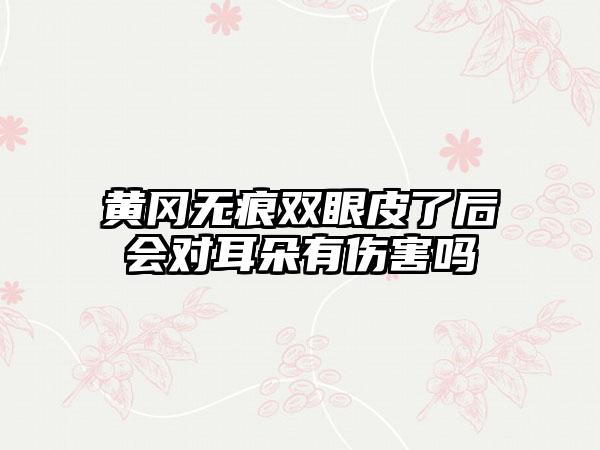 黄冈无痕双眼皮了后会对耳朵有伤害吗