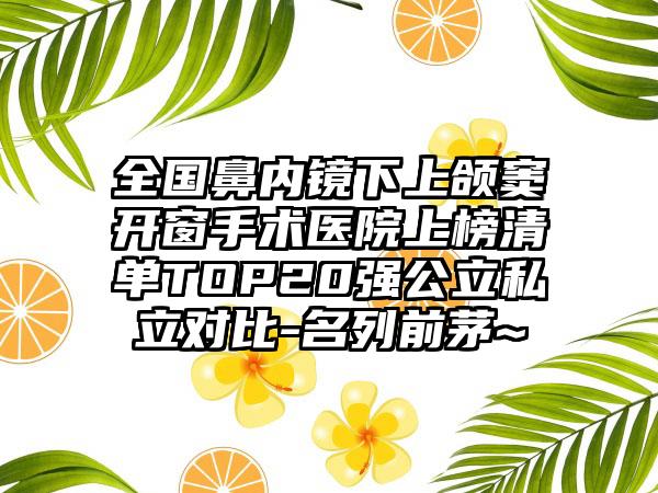 全国鼻内镜下上颌窦开窗手术医院上榜清单TOP20强公立私立对比-名列前茅~