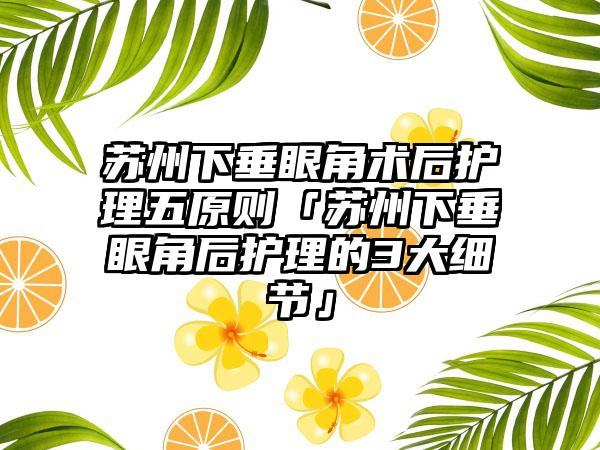 苏州下垂眼角术后护理五原则「苏州下垂眼角后护理的3大细节」