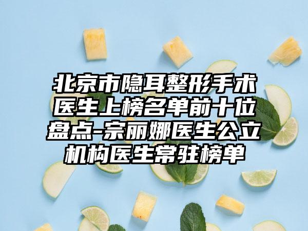 北京市隐耳整形手术医生上榜名单前十位盘点-宗丽娜医生公立机构医生常驻榜单