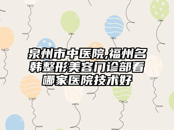 泉州市中医院,福州名韩整形美容门诊部看哪家医院技术好