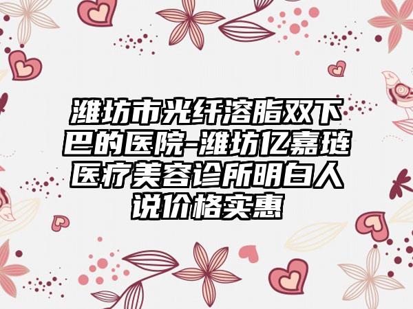 潍坊市光纤溶脂双下巴的医院-潍坊亿嘉琏医疗美容诊所明白人说价格实惠