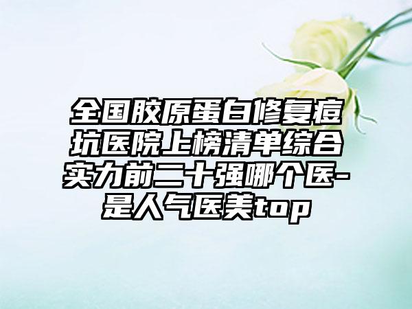 全国胶原蛋白修复痘坑医院上榜清单综合实力前二十强哪个医-是人气医美top