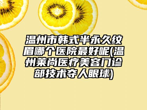 温州市韩式半永久纹眉哪个医院最好呢(温州莱尚医疗美容门诊部技术夺人眼球)