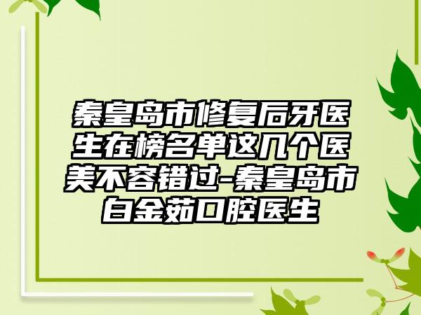 秦皇岛市修复后牙医生在榜名单这几个医美不容错过-秦皇岛市白金茹口腔医生