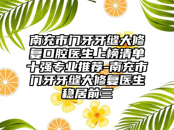 南充市门牙牙缝大修复口腔医生上榜清单十强专业推荐-南充市门牙牙缝大修复医生稳居前三