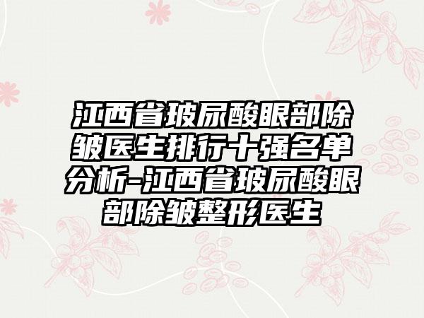 江西省玻尿酸眼部除皱医生排行十强名单分析-江西省玻尿酸眼部除皱整形医生