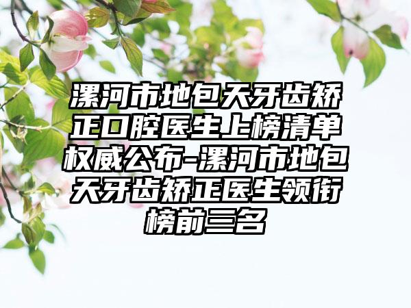 漯河市地包天牙齿矫正口腔医生上榜清单权威公布-漯河市地包天牙齿矫正医生领衔榜前三名