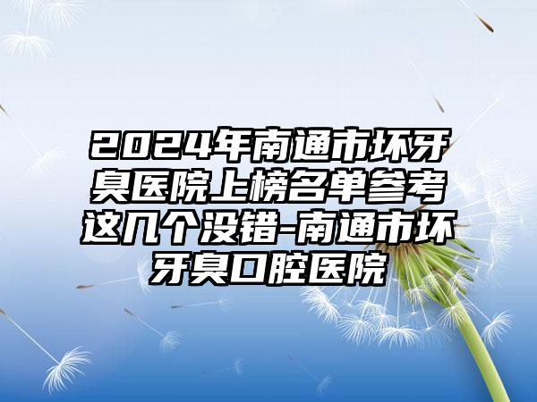 2024年南通市坏牙臭医院上榜名单参考这几个没错-南通市坏牙臭口腔医院