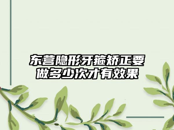 东营隐形牙箍矫正要做多少次才有效果