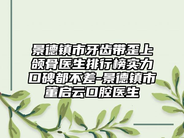 景德镇市牙齿带歪上颌骨医生排行榜实力口碑都不差-景德镇市董启云口腔医生