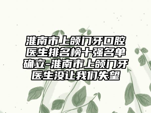 淮南市上颌门牙口腔医生排名榜十强名单确立-淮南市上颌门牙医生没让我们失望