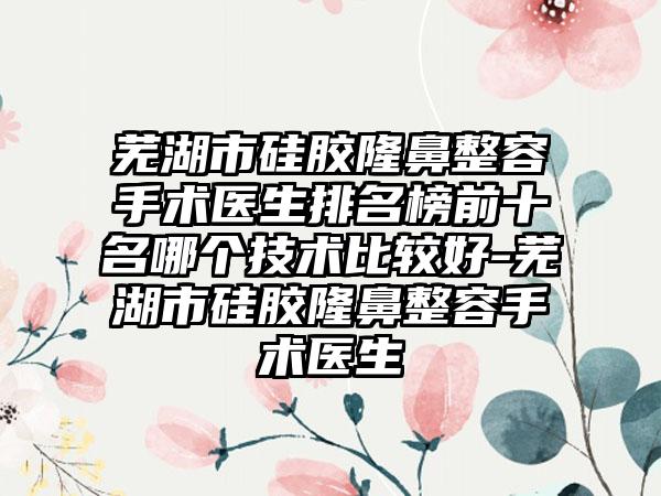 芜湖市硅胶隆鼻整容手术医生排名榜前十名哪个技术比较好-芜湖市硅胶隆鼻整容手术医生