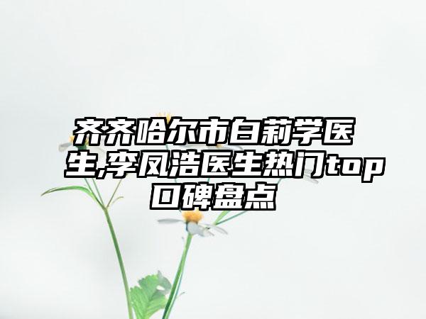 齐齐哈尔市白莉学医生,李凤浩医生热门top口碑盘点