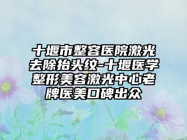 十堰市整容医院激光去除抬头纹-十堰医学整形美容激光中心老牌医美口碑出众