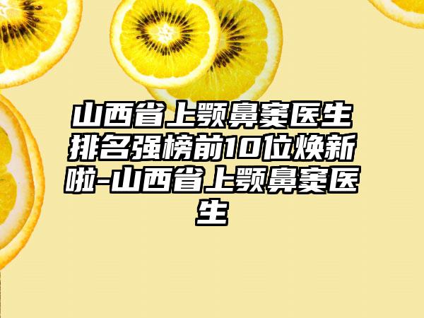 山西省上颚鼻窦医生排名强榜前10位焕新啦-山西省上颚鼻窦医生