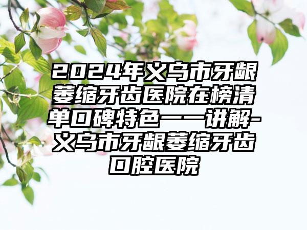 2024年义乌市牙龈萎缩牙齿医院在榜清单口碑特色一一讲解-义乌市牙龈萎缩牙齿口腔医院