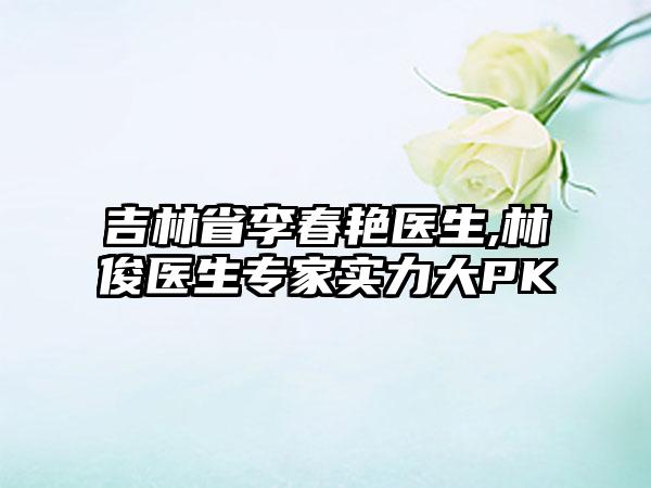 吉林省李春艳医生,林俊医生专家实力大PK