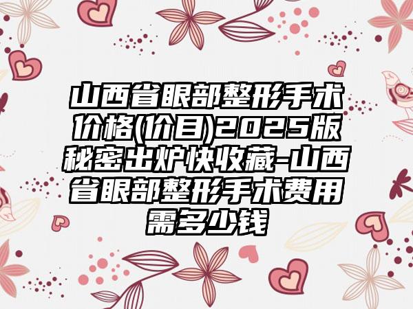 山西省眼部整形手术价格(价目)2025版秘密出炉快收藏-山西省眼部整形手术费用需多少钱