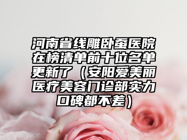 河南省线雕卧蚕医院在榜清单前十位名单更新了（安阳爱美丽医疗美容门诊部实力口碑都不差）