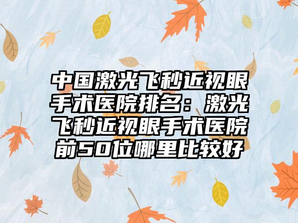 中国激光飞秒近视眼手术医院排名：激光飞秒近视眼手术医院前50位哪里比较好