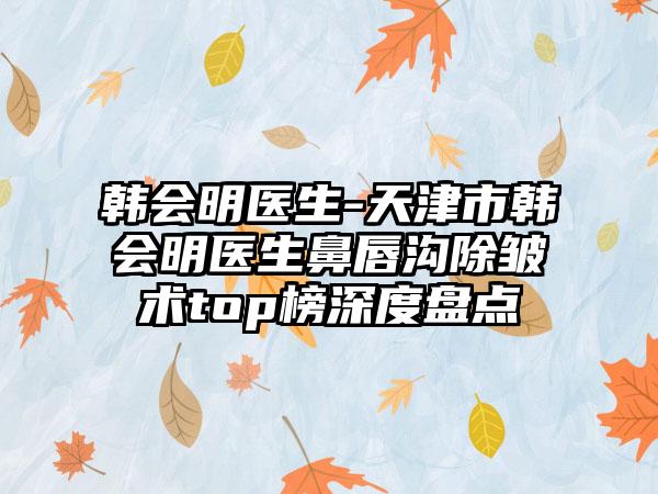 韩会明医生-天津市韩会明医生鼻唇沟除皱术top榜深度盘点