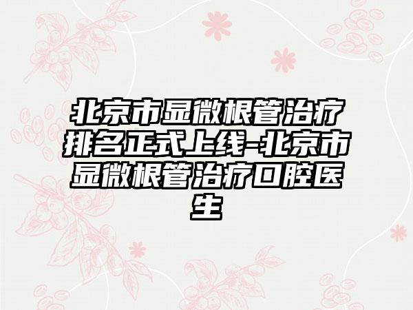 北京市显微根管治疗排名正式上线-北京市显微根管治疗口腔医生