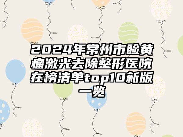 2024年常州市睑黄瘤激光去除整形医院在榜清单top10新版一览