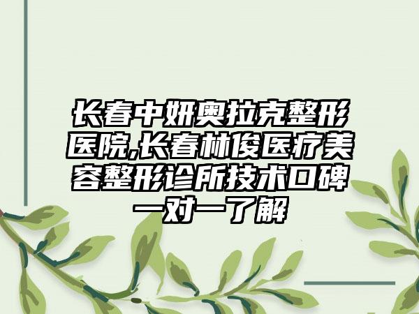 长春中妍奥拉克整形医院,长春林俊医疗美容整形诊所技术口碑一对一了解