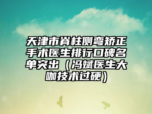 天津市脊柱侧弯矫正手术医生排行口碑名单突出（冯斌医生大咖技术过硬）