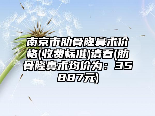 南京市肋骨隆鼻术价格(收费标准)请看(肋骨隆鼻术均价为：35887元)