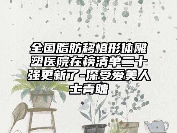 全国脂肪移植形体雕塑医院在榜清单二十强更新了-深受爱美人士青睐