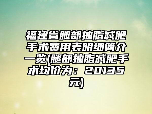 福建省腿部抽脂减肥手术费用表明细简介一览(腿部抽脂减肥手术均价为：20135元)