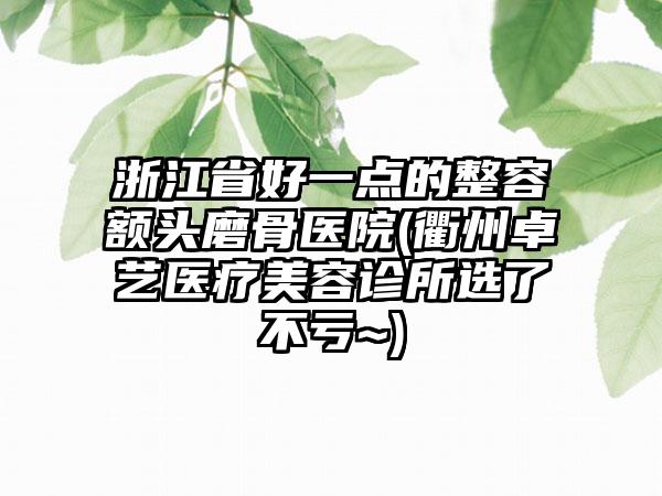 浙江省好一点的整容额头磨骨医院(衢州卓艺医疗美容诊所选了不亏~)