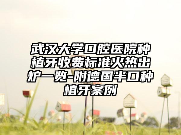 武汉大学口腔医院种植牙收费标准火热出炉一览-附德国半口种植牙案例