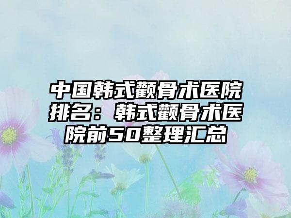 中国韩式颧骨术医院排名：韩式颧骨术医院前50整理汇总