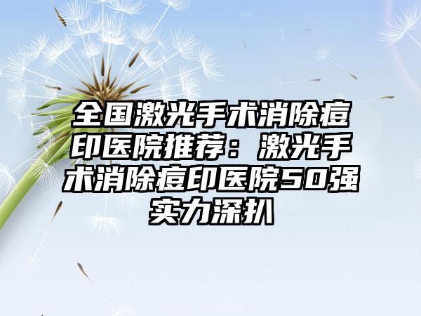 全国激光手术消除痘印医院推荐：激光手术消除痘印医院50强实力深扒