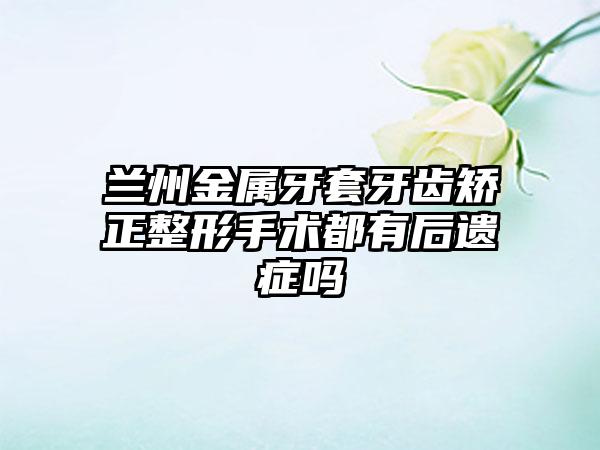 兰州金属牙套牙齿矫正整形手术都有后遗症吗