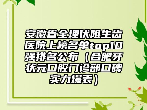 安徽省全埋伏阻生齿医院上榜名单top10强排名公布（合肥牙状元口腔门诊部口碑实力爆表）