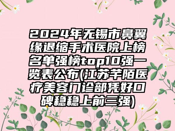 2024年无锡市鼻翼缘退缩手术医院上榜名单强榜top10强一览表公布(江苏芊陌医疗美容门诊部凭好口碑稳稳上前三强)