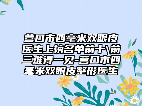 营口市四毫米双眼皮医生上榜名单前十\前三难得一见-营口市四毫米双眼皮整形医生