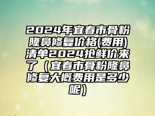 2024年宜春市骨粉隆鼻修复价格(费用)清单2024抢鲜价来了（宜春市骨粉隆鼻修复大概费用是多少呢）