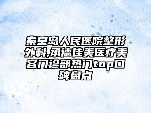 秦皇岛人民医院整形外科,承德佳美医疗美容门诊部热门top口碑盘点