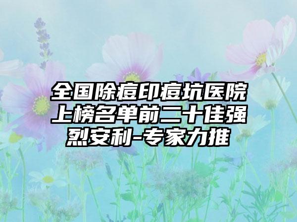 全国除痘印痘坑医院上榜名单前二十佳强烈安利-专家力推