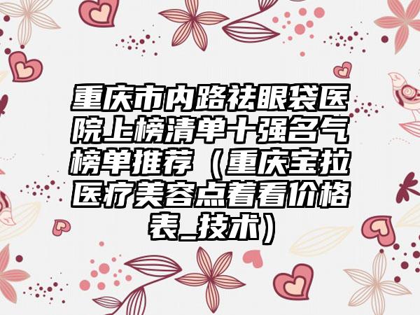 重庆市内路祛眼袋医院上榜清单十强名气榜单推荐（重庆宝拉医疗美容点着看价格表_技术）