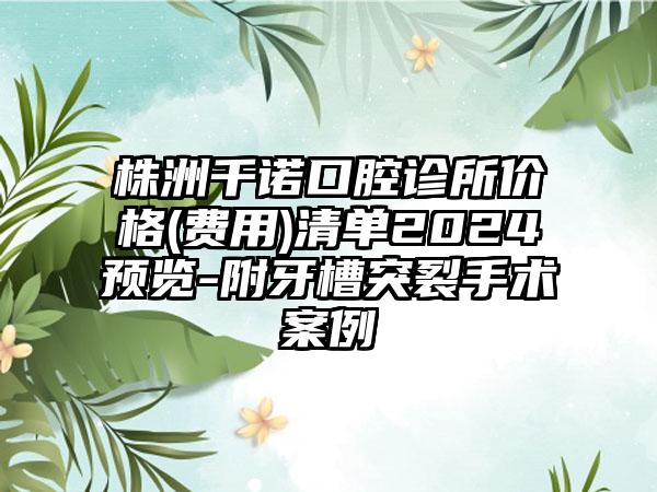 株洲千诺口腔诊所价格(费用)清单2024预览-附牙槽突裂手术案例