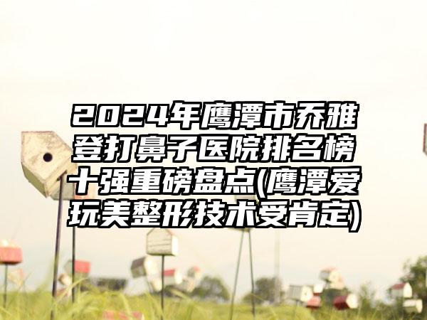 2024年鹰潭市乔雅登打鼻子医院排名榜十强重磅盘点(鹰潭爱玩美整形技术受肯定)